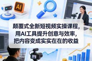 颠覆式全新短视频实操课程,用AI工具提升创意与效率,把内容变成实实在在的收益-任任的小木屋 - 热点知汇