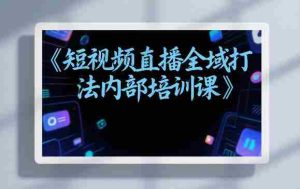 东仔短视频直播全域打法内部培训课【飞书文档】-任任的小木屋 - 热点知汇
