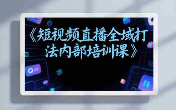 东仔短视频直播全域打法内部培训课【飞书文档】-任任的小木屋 - 热点知汇