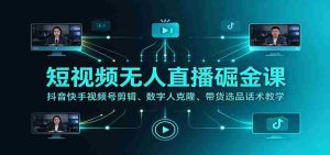 揭秘短视频无人直播赚钱秘籍：抖音快手视频号剪辑技巧、数字人克隆技术、带货选品话术全方位教学-任任的小木屋 - 热点知汇