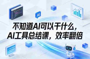 不知道AI可以干什么，AI工具总结课，效率翻倍-任任的小木屋 - 热点知汇