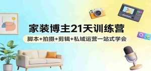 家装博主21天训练营：脚本+拍摄+剪辑+私域运营一站式学会-任任的小木屋 - 热点知汇