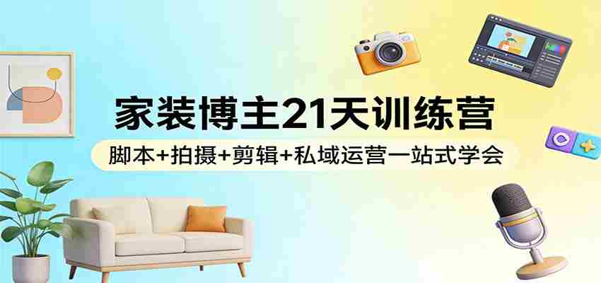 家装博主21天训练营：脚本+拍摄+剪辑+私域运营一站式学会-任任的小木屋 - 热点知汇