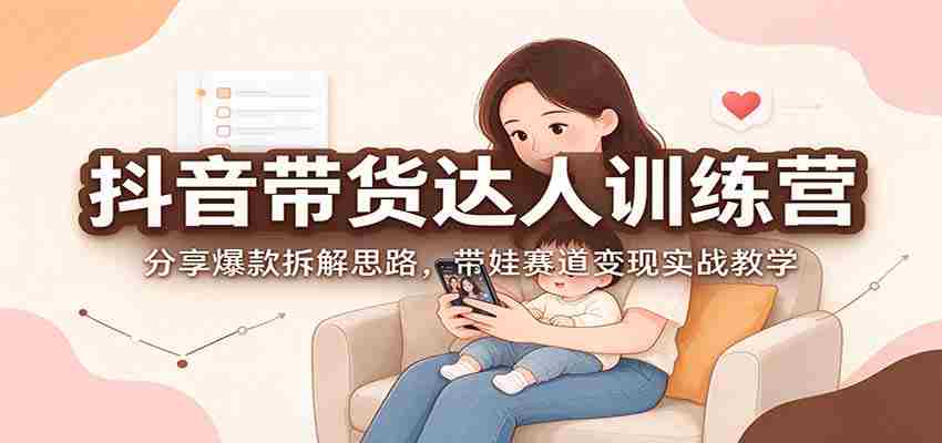 抖音带货达人训练营：分享爆款拆解思路，带娃赛道变现实战教学-任任的小木屋 - 热点知汇