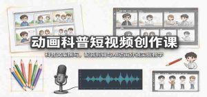 动画科普短视频创作课：科普文案撰写，配音剪辑与AI动画分镜实战教学-任任的小木屋 - 热点知汇