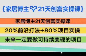 家居博主21天创富实操课,20%前沿打法+80%项目实操,未来一定要做可持续变现的项目-任任的小木屋 - 热点知汇
