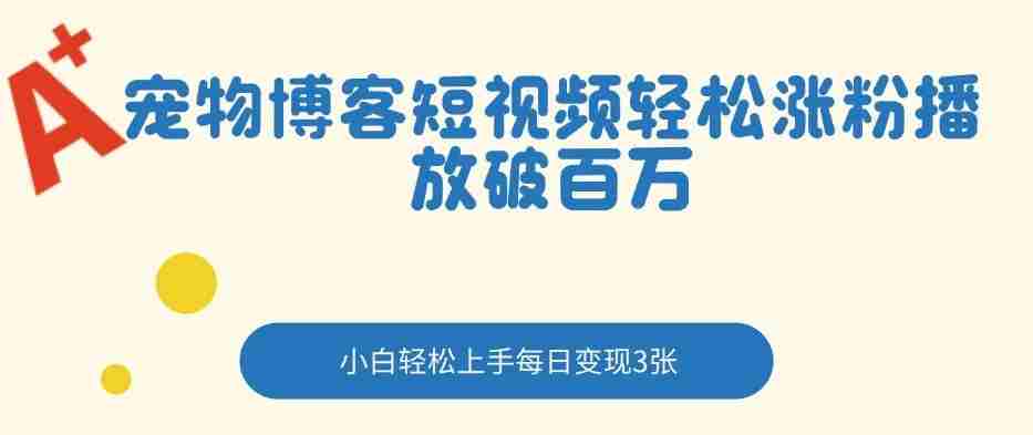 宠物博客短视频轻松涨粉，播放破百万，小白轻松上手，每日变现3张-任任的小木屋 - 热点知汇