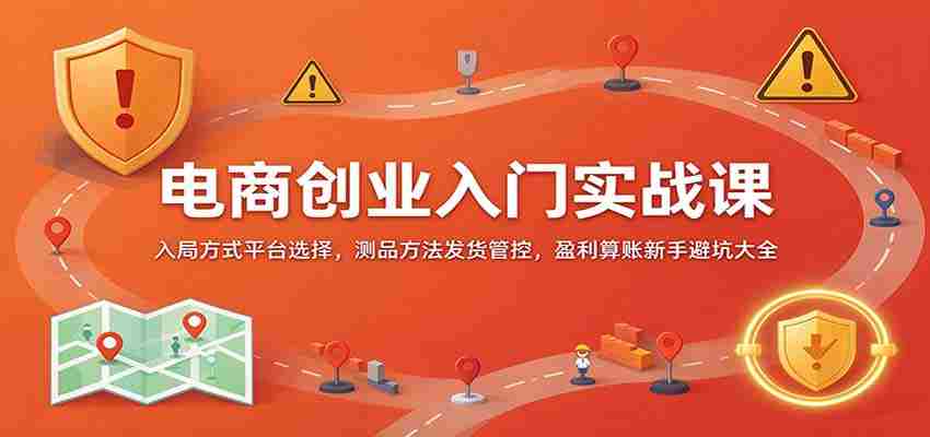 电商创业入门实战课:入局方式平台选择,测品方法发货管控,盈利算账新手避坑大全-任任的小木屋 - 热点知汇