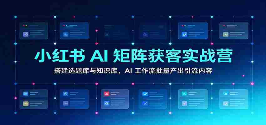 小红书AI矩阵获客实战营：搭建选题库与知识库，AI工作流批量产出引流内容-任任的小木屋 - 热点知汇