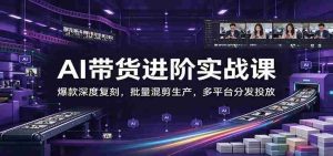 AI带货进阶实战课:爆款深度复刻,批量混剪生产,多平台分发投放-任任的小木屋 - 热点知汇