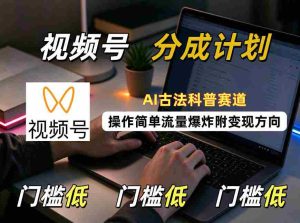 AI古法科普风潮来袭，视频号分成攻略轻松上手，流量激增，揭秘变现之道-任任的小木屋 - 热点知汇