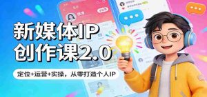 新媒体IP创作课2.0:定位+运营+实操,从零打造个人IP-任任的小木屋 - 热点知汇
