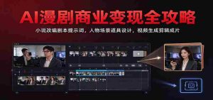 AI漫剧商业变现全攻略:小说改编剧本提示词,人物场景道具设计,视频生成剪辑成片-任任的小木屋 - 热点知汇