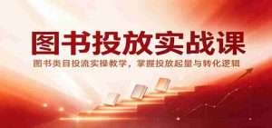 图书投放实战课:图书类目投流实操教学,掌握投放起量与转化逻辑-任任的小木屋 - 热点知汇