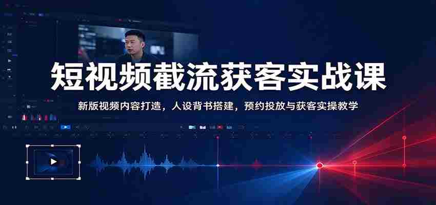 短视频截流获客实战课:新版视频内容打造,人设背书搭建,预约投放与获客实操教学-任任的小木屋 - 热点知汇