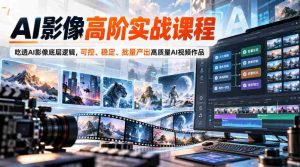 AI影像高阶实战课程，吃透AI影像底层逻辑，可控、稳定、批量产出高质量AI视频作品-任任的小木屋 - 热点知汇