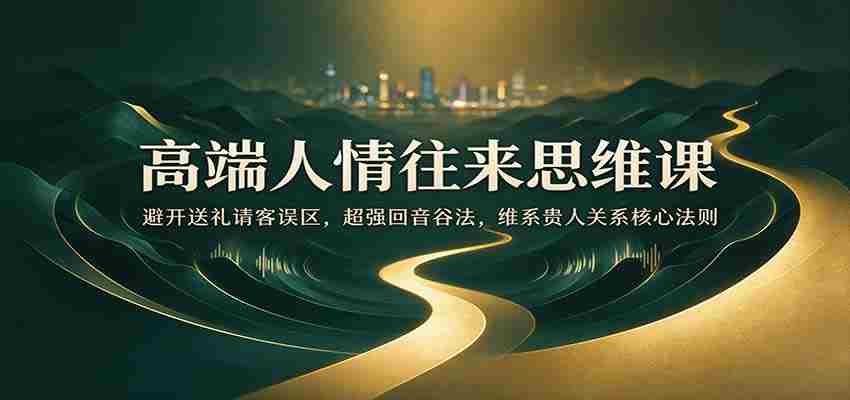 高端人情往来思维课：避开送礼请客误区，超强回音谷法，维系贵人关系核心法则-任任的小木屋 - 热点知汇