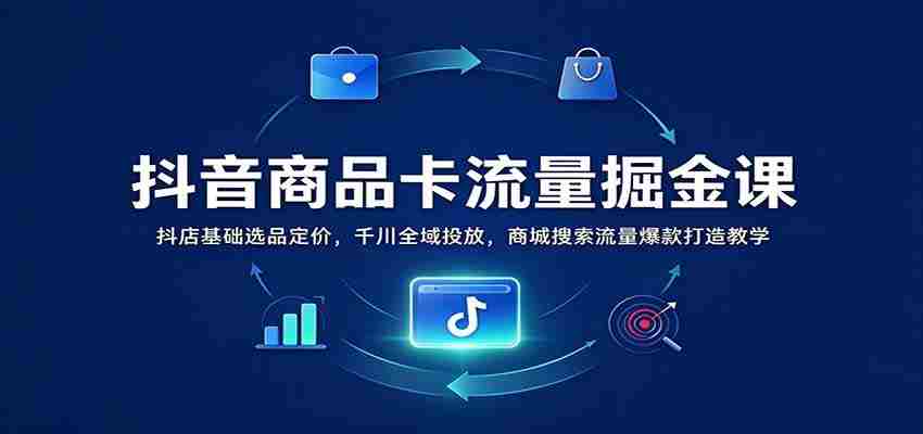 抖音商品卡流量掘金课:抖店基础选品定价,千川全域投放,商城搜索流量爆款打造教学-任任的小木屋 - 热点知汇