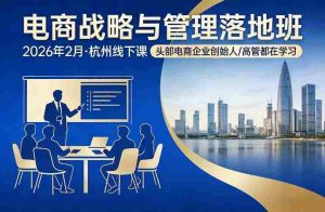 电商战略与管理落地班2026年2月份杭州线下课,头部电商企业创始人高管都在学习-任任的小木屋 - 热点知汇