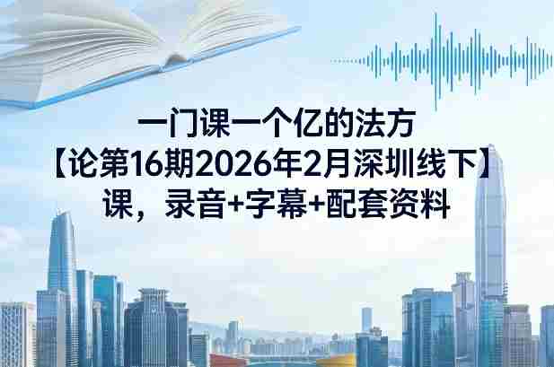 一门课一个亿的法方论第16期2026年2月深圳线下课,录音+字幕+配套资料-任任的小木屋 - 热点知汇