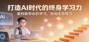 打造AI时代的终身学习力:重构被异化的学习,告别无效努力-任任的小木屋 - 热点知汇