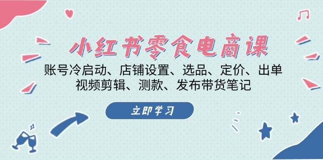 小红书零食电商课：账号冷启动/店铺设置/选品/定价/出单/视频剪辑/测款/发布带货笔记-任任的小木屋 - 热点知汇
