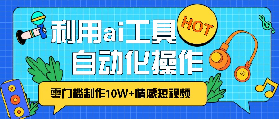 1分钟教你利用ai工具免费制作10W+情感视频,自动化批量操作,效率提升10倍！-任任的小木屋 - 热点知汇