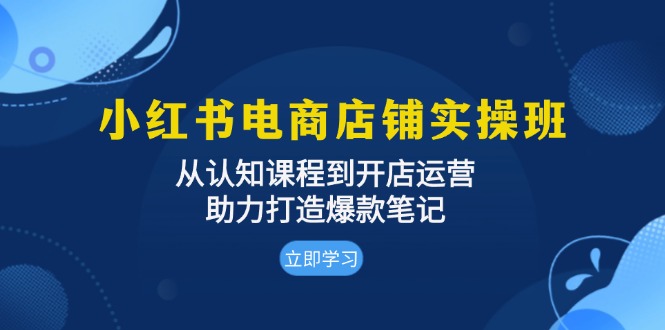 小红书电商店铺实操班：从认知课程到开店运营，助力打造爆款笔记-任任的小木屋 - 热点知汇