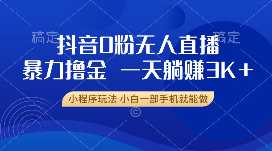 抖音0粉无人直播暴力掘金,一天躺赚3K+,小白一部手机就能做-任任的小木屋 - 热点知汇