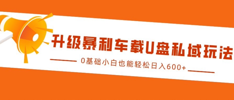 升级暴利车载U盘私域玩法，0基础小白也能轻松日入多张【揭秘】-任任的小木屋 - 热点知汇