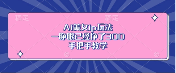 Ai美女ip玩法，一睁眼已经挣了3张，手把手教学【揭秘】-任任的小木屋 - 热点知汇