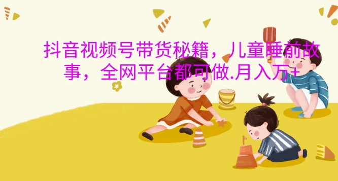 抖音视频号带货秘籍，儿童睡前故事，全网平台都可做，月入过W【揭秘】-任任的小木屋 - 热点知汇