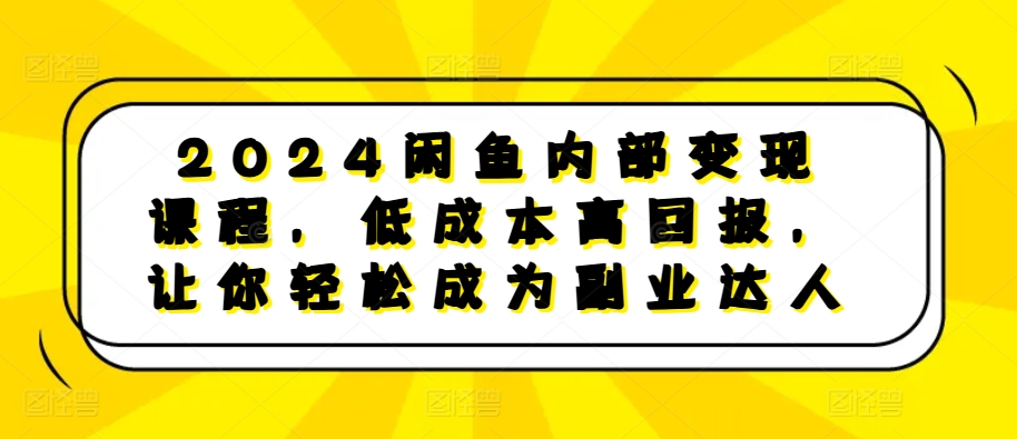 2024闲鱼内部变现课程，低成本高回报，让你轻松成为副业达人-任任的小木屋 - 热点知汇