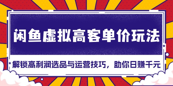 闲鱼虚拟高客单价玩法：解锁高利润选品与运营技巧，助你日赚千元！-任任的小木屋 - 热点知汇