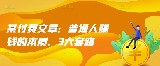 某付费文章：普通人赚钱的本质，3大套路-任任的小木屋 - 热点知汇
