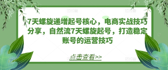 7天螺旋递增起号核心，电商实战技巧分享，自然流7天螺旋起号，打造稳定账号的运营技巧-任任的小木屋 - 热点知汇