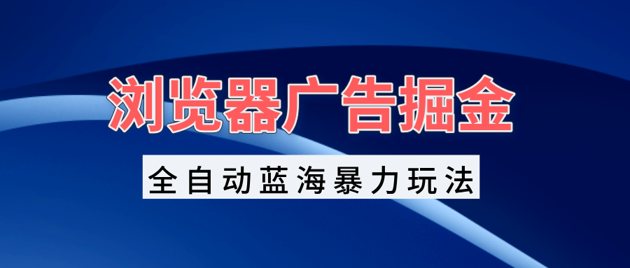 浏览器广告掘金,全自动蓝海暴力玩法,轻松日入1000+矩阵无脑开干-任任的小木屋 - 热点知汇