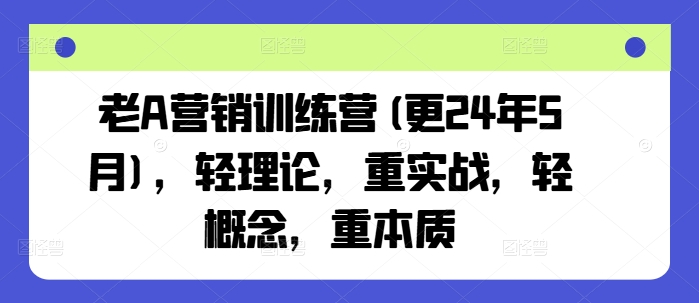 老A营销训练营(更24年11月),轻理论,重实战,轻概念,重本质-任任的小木屋 - 热点知汇
