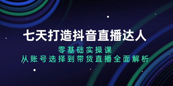 七天打造抖音直播达人:零基础实操课,从账号选择到带货直播全面解析-任任的小木屋 - 热点知汇