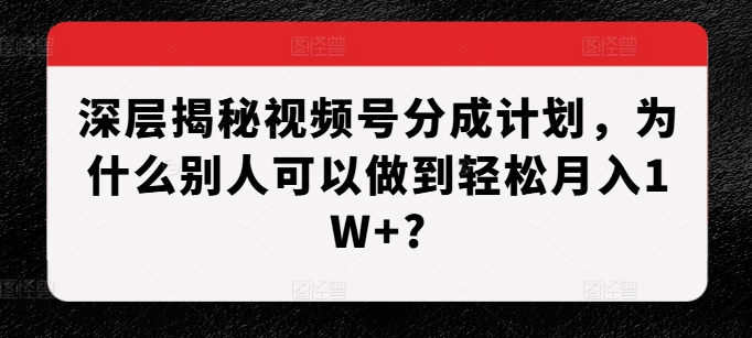 深层揭秘视频号分成计划,为什么别人可以做到轻松月入1W+?-任任的小木屋 - 热点知汇