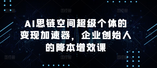 AI思链空间超级个体的变现加速器，企业创始人的降本增效课-任任的小木屋 - 热点知汇