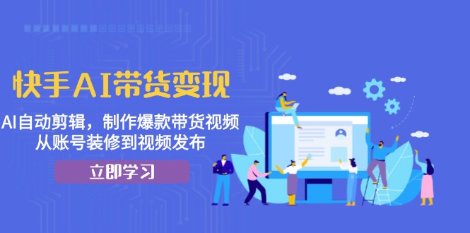 快手AI带货变现：AI自动剪辑，制作爆款带货视频，从账号装修到视频发布-任任的小木屋 - 热点知汇