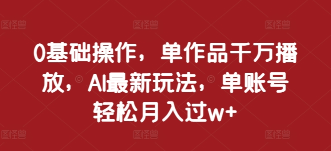 0基础操作,单作品千万播放,AI最新玩法,单账号轻松月入过w+【揭秘】-任任的小木屋 - 热点知汇