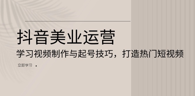 抖音美业运营:学习视频制作与起号技巧,打造热门短视频-任任的小木屋 - 热点知汇